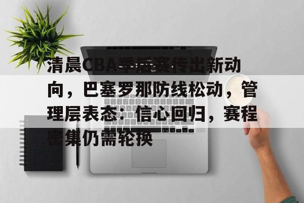 清晨CBA季后赛传出新动向，巴塞罗那防线松动，管理层表态：信心回归，赛程密集仍需轮换的简单介绍-九游体育