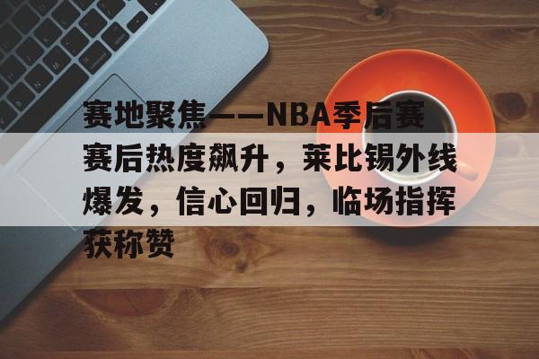 赛地聚焦——NBA季后赛赛后热度飙升，莱比锡外线爆发，信心回归，临场指挥获称赞的简单介绍-九游网页版